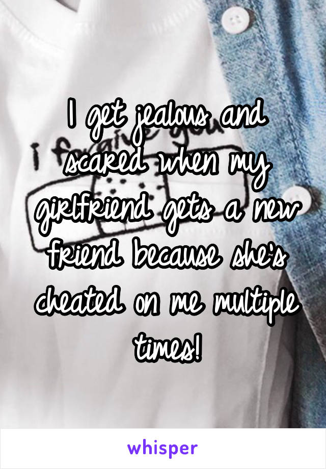 I get jealous and scared when my girlfriend gets a new friend because she's cheated on me multiple times!