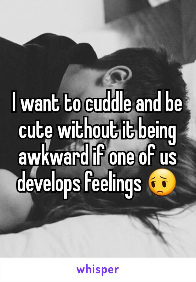 I want to cuddle and be cute without it being awkward if one of us develops feelings 😔