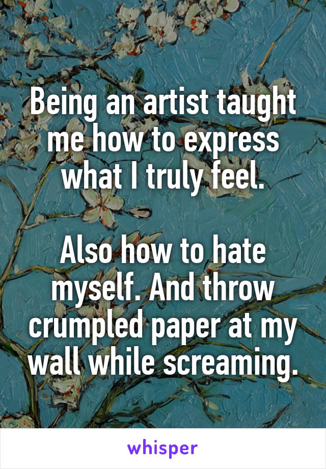 Being an artist taught me how to express what I truly feel.

Also how to hate myself. And throw crumpled paper at my wall while screaming.