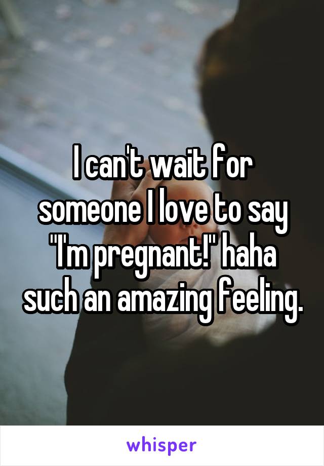 I can't wait for someone I love to say "I'm pregnant!" haha such an amazing feeling.