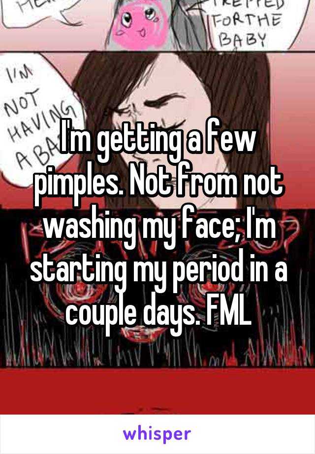 I'm getting a few pimples. Not from not washing my face; I'm starting my period in a couple days. FML