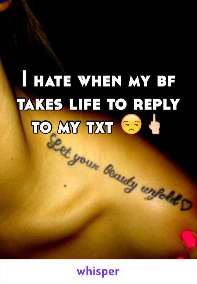 I hate when my bf takes life to reply to my txt 😒🖕🏻