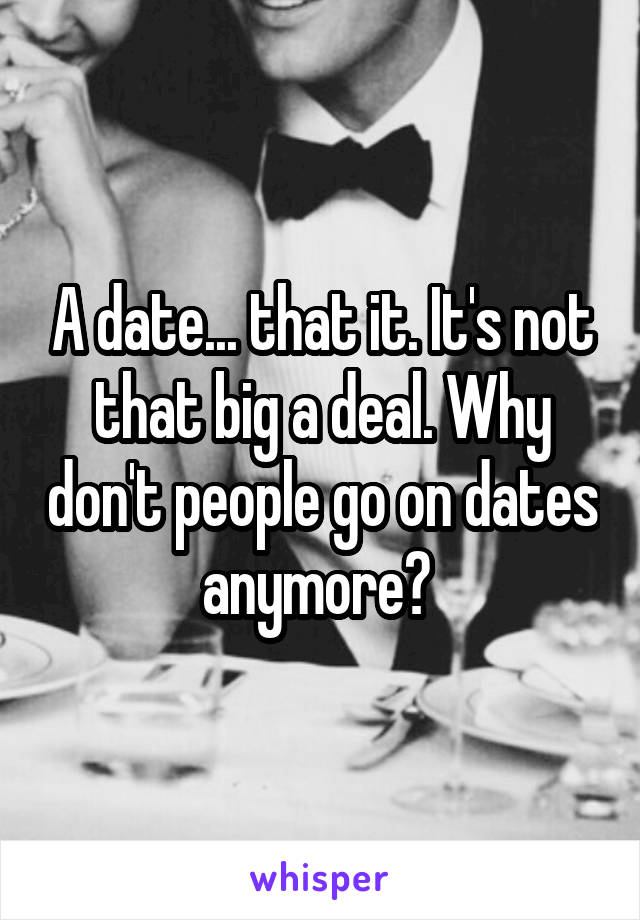 A date... that it. It's not that big a deal. Why don't people go on dates anymore? 