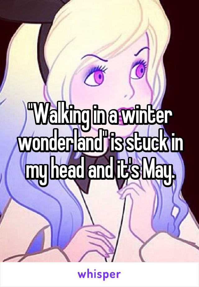 "Walking in a winter wonderland" is stuck in my head and it's May.