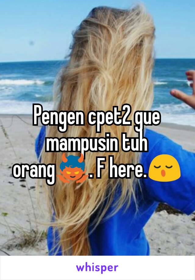 Pengen cpet2 gue mampusin tuh orang👿. F here.😌