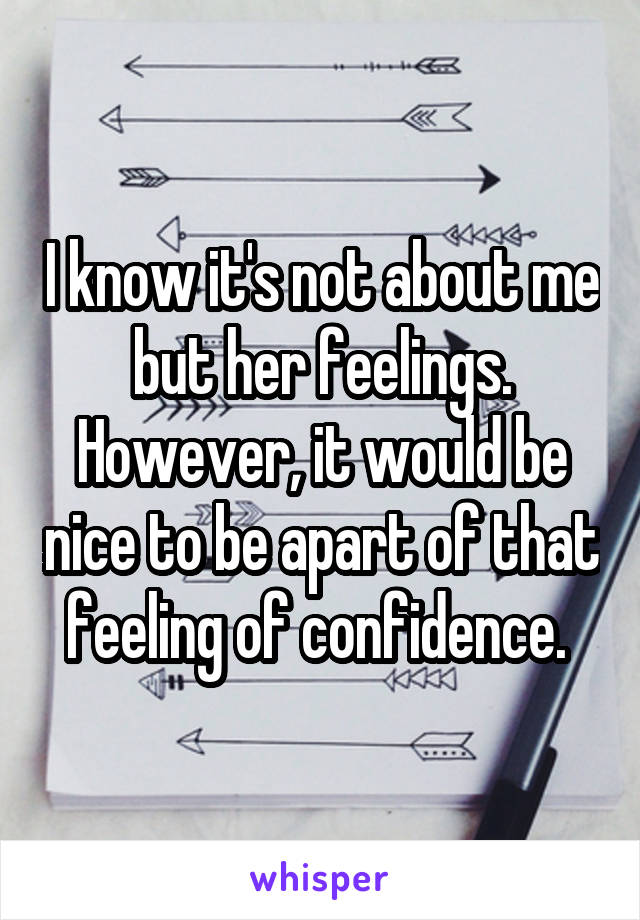 I know it's not about me but her feelings. However, it would be nice to be apart of that feeling of confidence. 