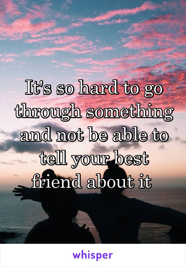 It's so hard to go through something and not be able to tell your best friend about it 