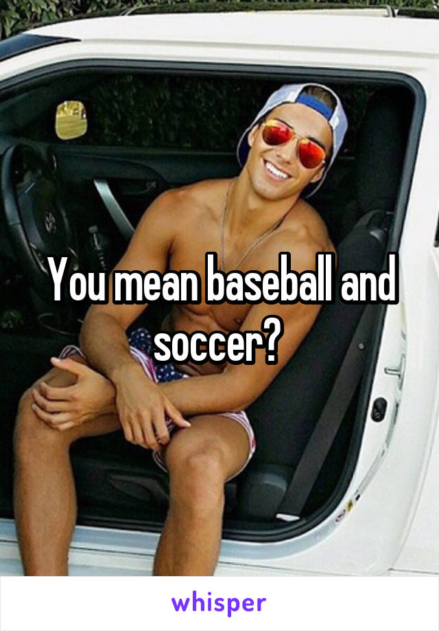 You mean baseball and soccer? 