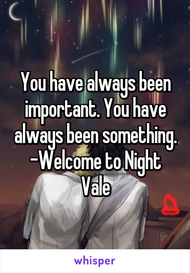 You have always been important. You have always been something.
-Welcome to Night Vale