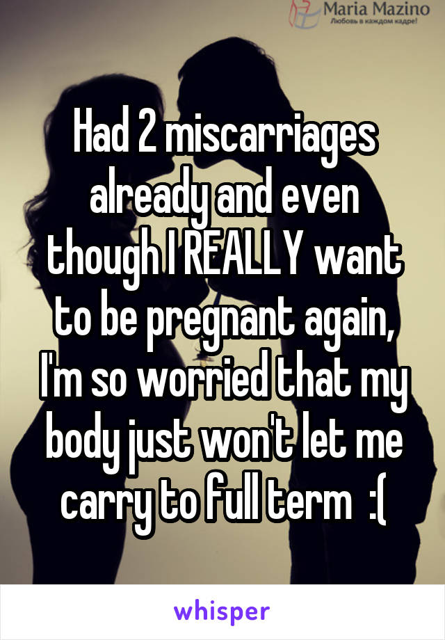 Had 2 miscarriages already and even though I REALLY want to be pregnant again, I'm so worried that my body just won't let me carry to full term  :(
