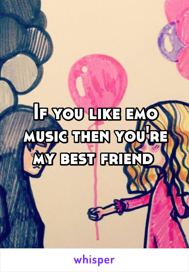 If you like emo music then you're my best friend 