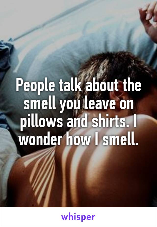 People talk about the smell you leave on pillows and shirts. I wonder how I smell.