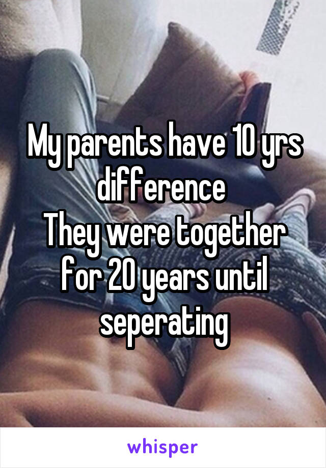 My parents have 10 yrs difference 
They were together for 20 years until seperating