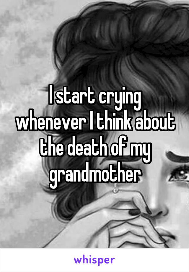 I start crying whenever I think about the death of my grandmother