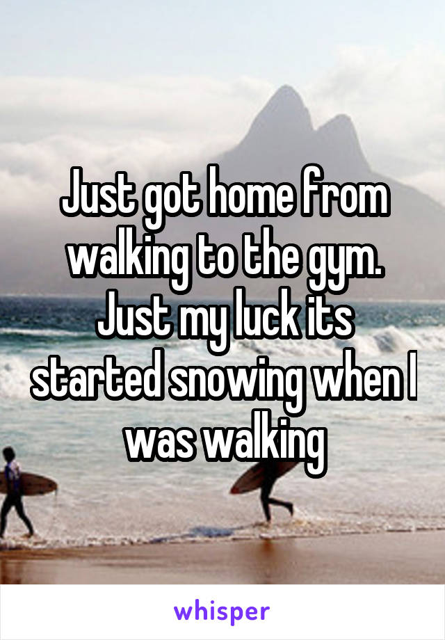 Just got home from walking to the gym. Just my luck its started snowing when I was walking