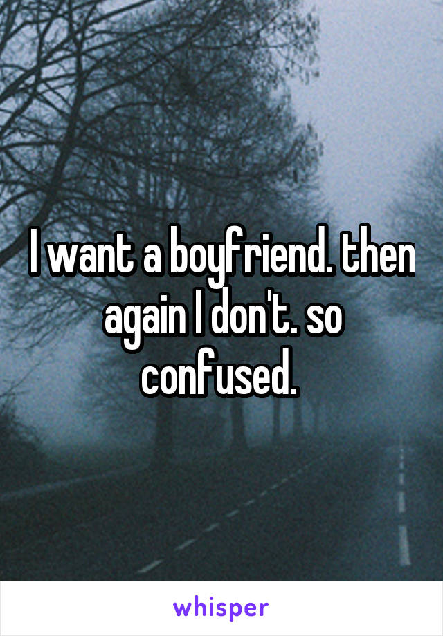 I want a boyfriend. then again I don't. so confused. 