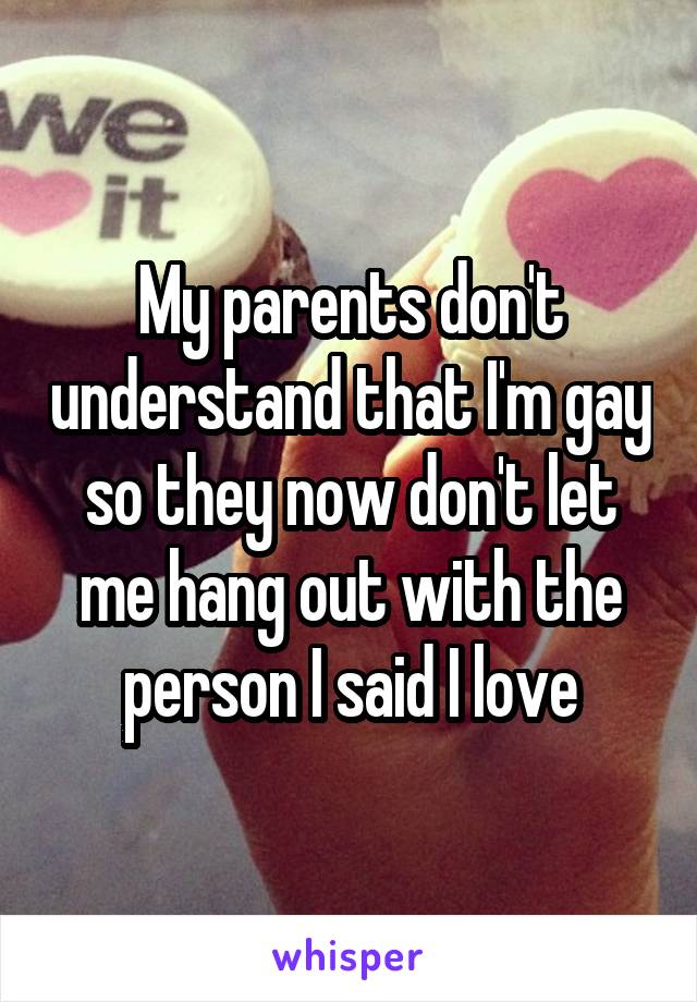My parents don't understand that I'm gay so they now don't let me hang out with the person I said I love