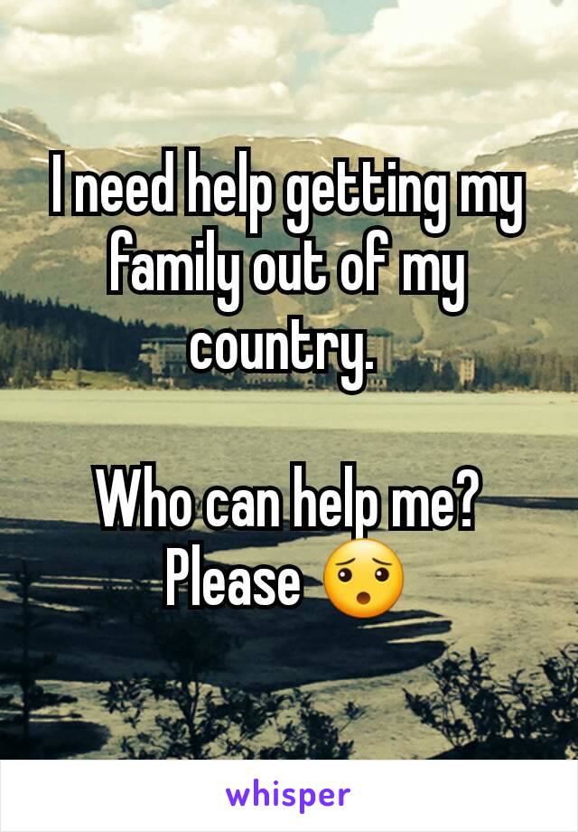 I need help getting my family out of my country. 

Who can help me? Please 😯
