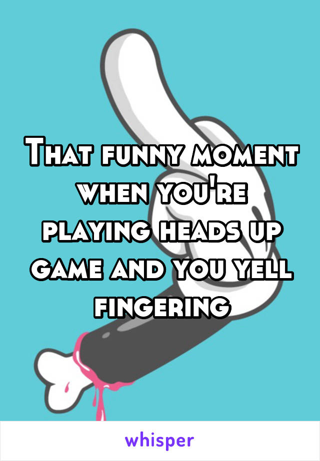 That funny moment when you're playing heads up game and you yell fingering