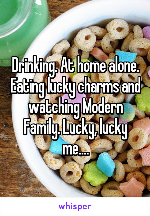 Drinking. At home alone. Eating lucky charms and watching Modern Family. Lucky, lucky me....