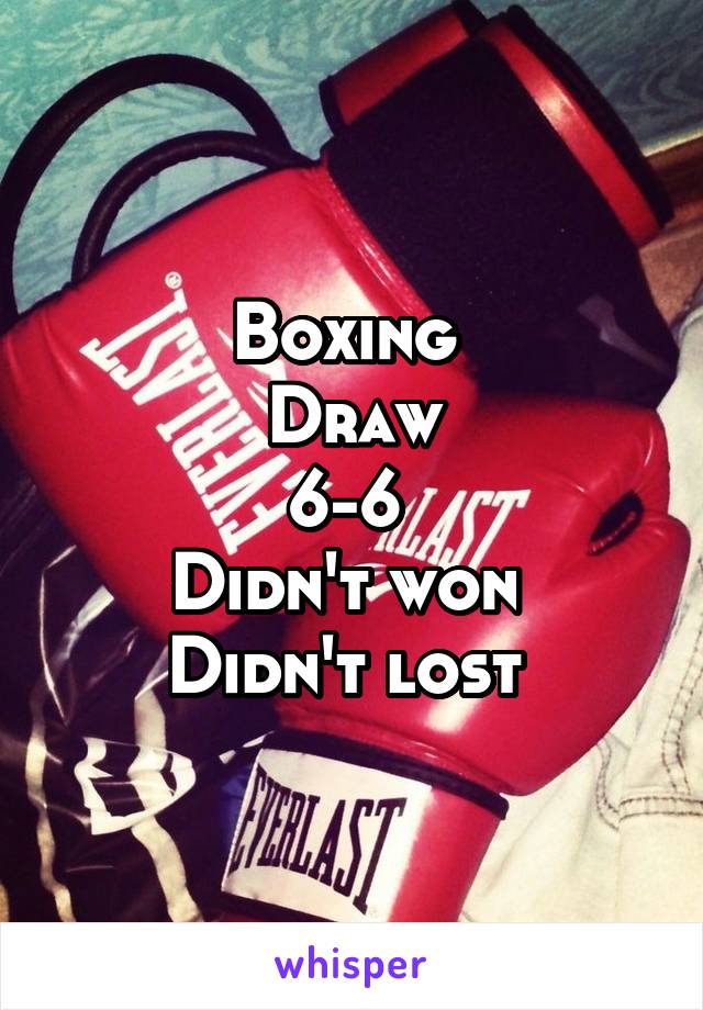 Boxing 
Draw
6-6 
Didn't won 
Didn't lost 