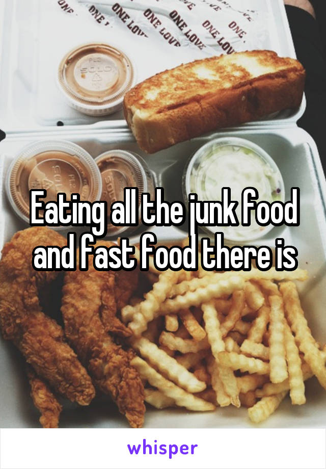 Eating all the junk food and fast food there is