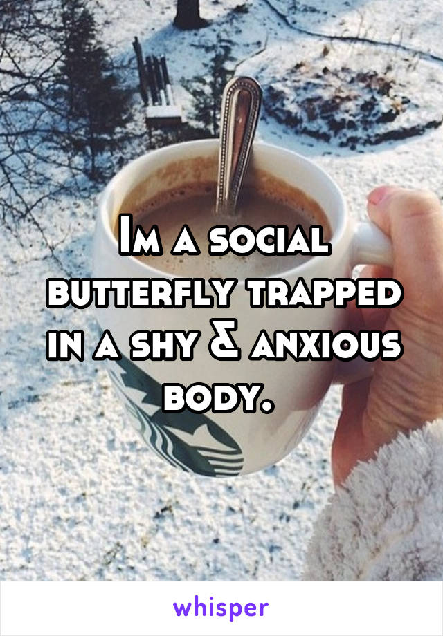 Im a social butterfly trapped in a shy & anxious body. 