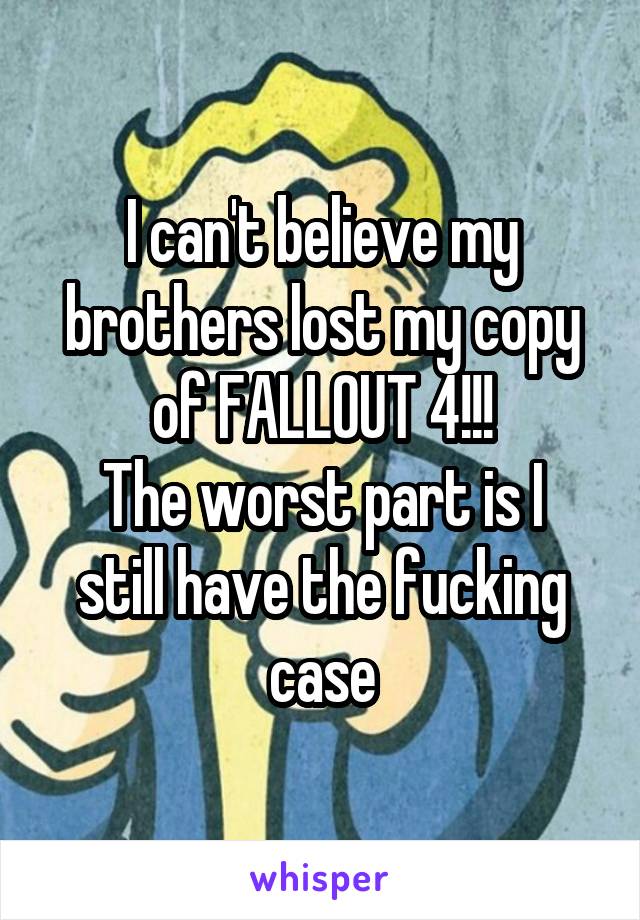 I can't believe my brothers lost my copy of FALLOUT 4!!!
The worst part is I still have the fucking case