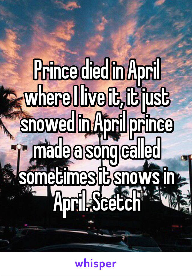 Prince died in April where I live it, it just snowed in April prince made a song called sometimes it snows in April. Scetch