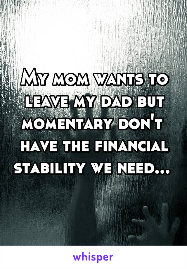 My mom wants to leave my dad but momentary don't  have the financial stability we need...  