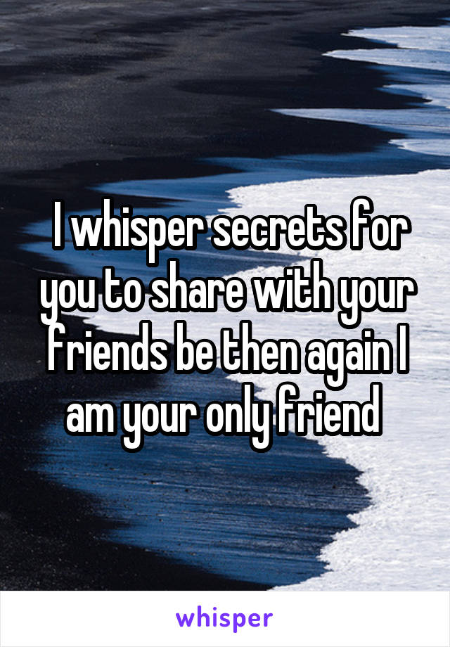  I whisper secrets for you to share with your friends be then again I am your only friend 