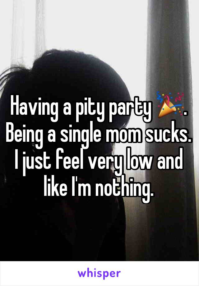 Having a pity party 🎉. Being a single mom sucks. I just feel very low and like I'm nothing.