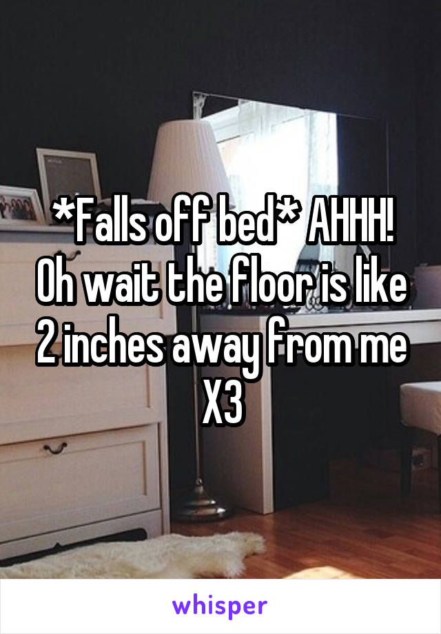 *Falls off bed* AHHH! Oh wait the floor is like 2 inches away from me X3