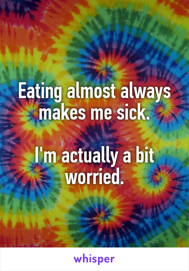 Eating almost always makes me sick.

I'm actually a bit worried.