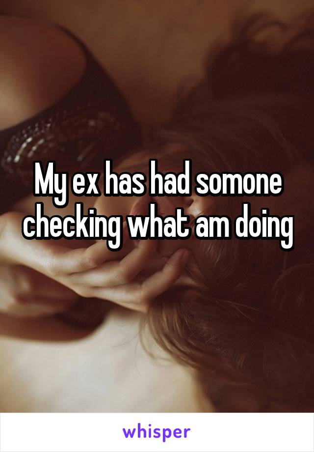 My ex has had somone checking what am doing 