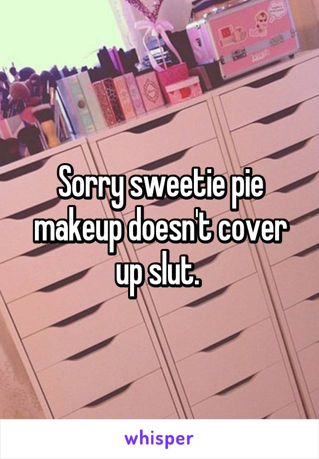 Sorry sweetie pie makeup doesn't cover up slut. 
