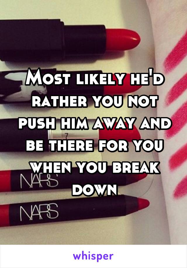 Most likely he'd rather you not push him away and be there for you when you break down