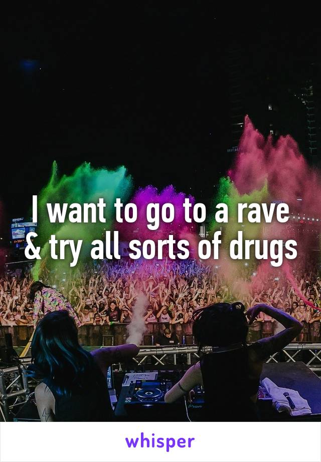 I want to go to a rave & try all sorts of drugs
