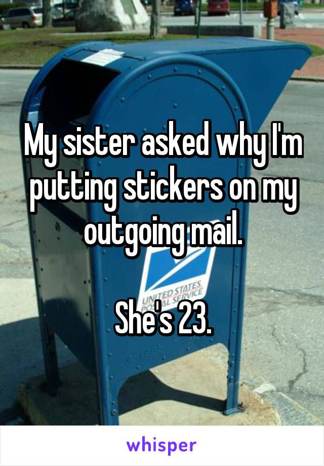 My sister asked why I'm putting stickers on my outgoing mail.

She's 23.