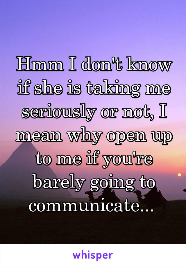 Hmm I don't know if she is taking me seriously or not, I mean why open up to me if you're barely going to communicate... 