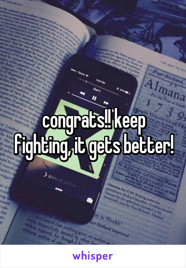 congrats!! keep fighting, it gets better!