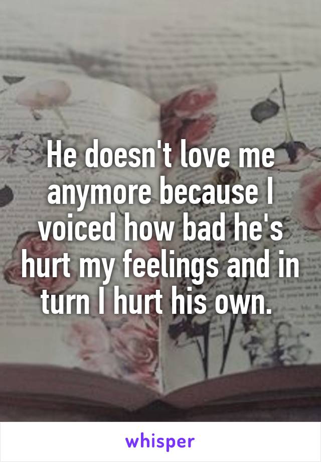 He doesn't love me anymore because I voiced how bad he's hurt my feelings and in turn I hurt his own. 