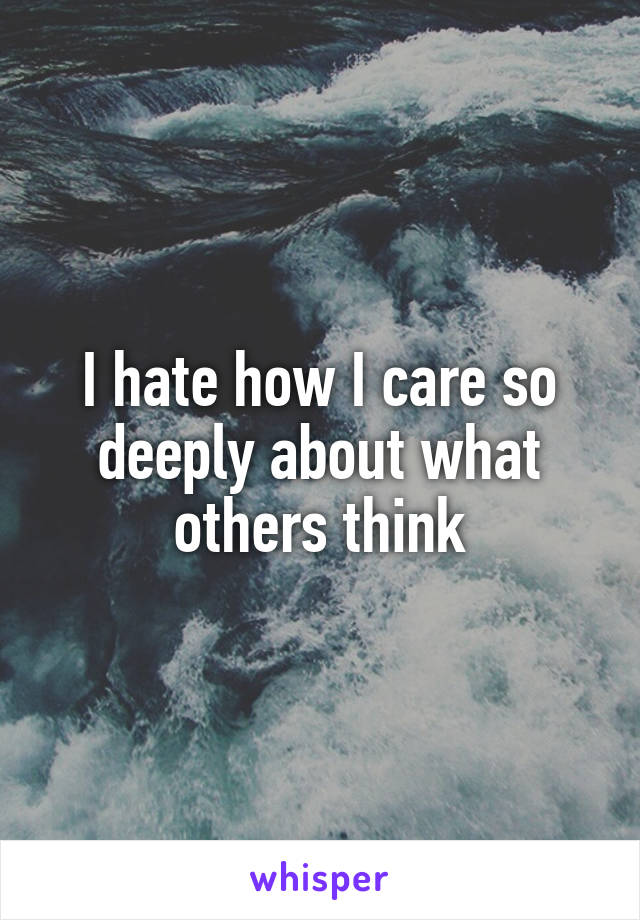 I hate how I care so deeply about what others think