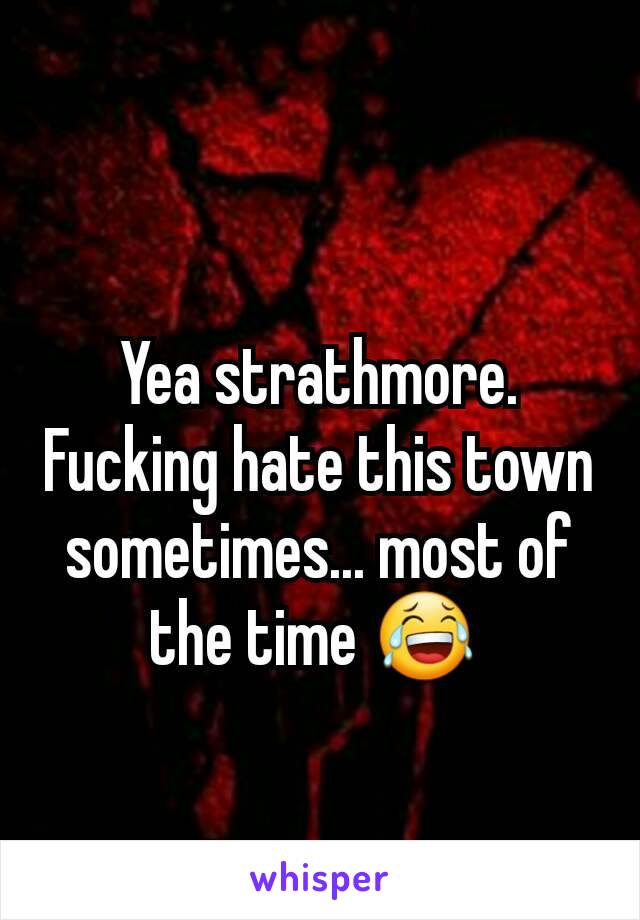 Yea strathmore. Fucking hate this town sometimes... most of the time 😂 