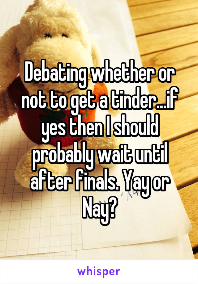 Debating whether or not to get a tinder...if yes then I should probably wait until after finals. Yay or Nay?