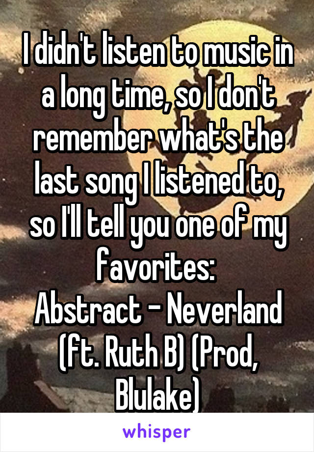 I didn't listen to music in a long time, so I don't remember what's the last song I listened to, so I'll tell you one of my favorites: 
Abstract - Neverland (ft. Ruth B) (Prod, Blulake)