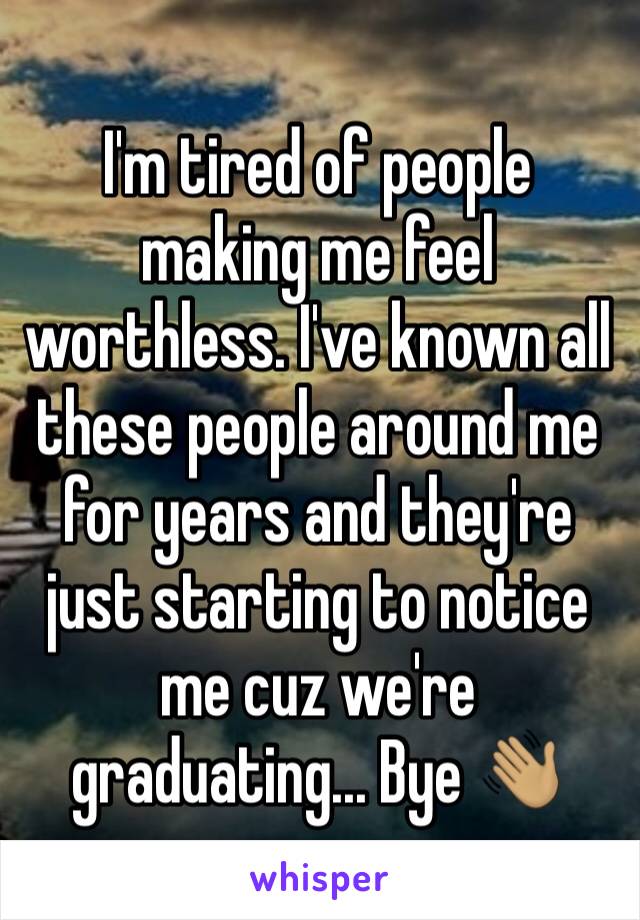 I'm tired of people making me feel worthless. I've known all these people around me for years and they're just starting to notice me cuz we're graduating... Bye 👋🏽