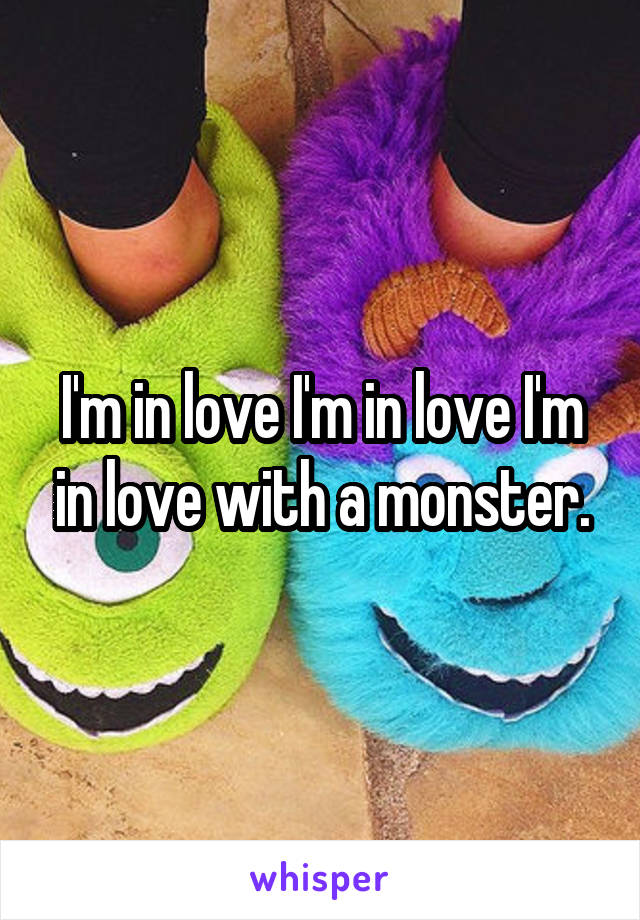 I'm in love I'm in love I'm in love with a monster.