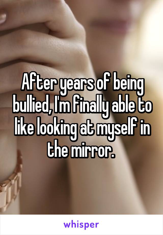 After years of being bullied, I'm finally able to like looking at myself in the mirror. 