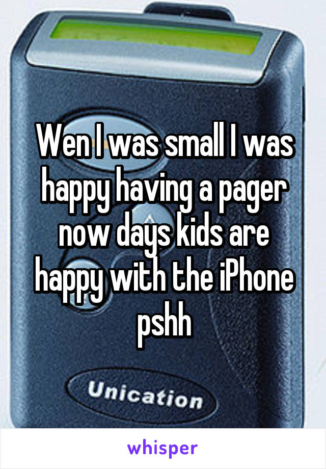 Wen I was small I was happy having a pager now days kids are happy with the iPhone pshh